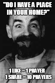 Charles Manson | "DO I HAVE A PLACE IN YOUR HOME?" 1 LIKE = 1 PRAYER
  1 SHARE = 10 PRAYERS | image tagged in charles manson,funny | made w/ Imgflip meme maker