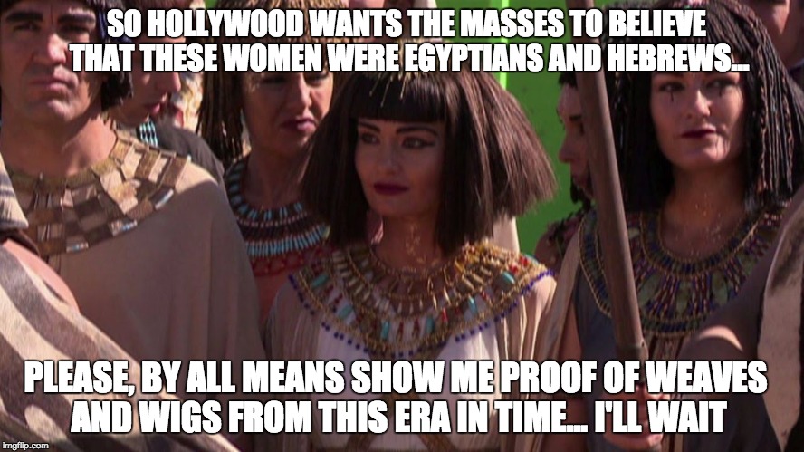 I'LL WAIT | SO HOLLYWOOD WANTS THE MASSES TO BELIEVE THAT THESE WOMEN WERE EGYPTIANS AND HEBREWS... PLEASE, BY ALL MEANS SHOW ME PROOF OF WEAVES AND WIG | image tagged in kemet,black lives matter | made w/ Imgflip meme maker
