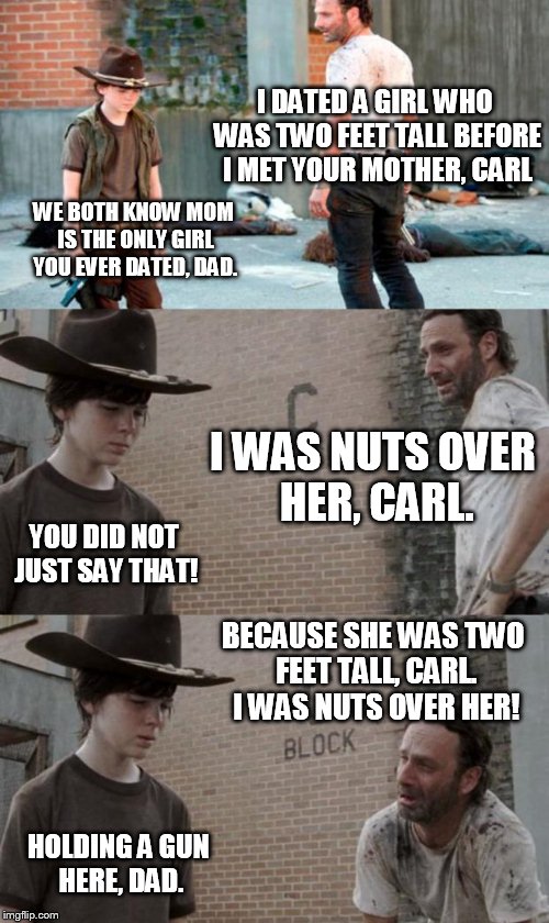 Rick and Carl 3 Meme | I DATED A GIRL WHO WAS TWO FEET TALL BEFORE I MET YOUR MOTHER, CARL WE BOTH KNOW MOM IS THE ONLY GIRL YOU EVER DATED, DAD. I WAS NUTS OVER H | image tagged in memes,rick and carl 3 | made w/ Imgflip meme maker