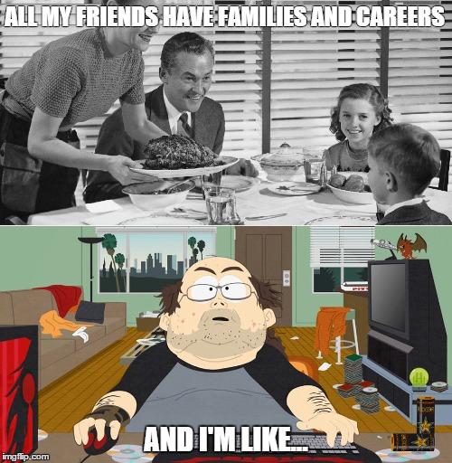 Career & Family vs. Gamer | ALL MY FRIENDS HAVE FAMILIES AND CAREERS AND I'M LIKE... | image tagged in gamer,fat gamer,life goals,behind the curve | made w/ Imgflip meme maker