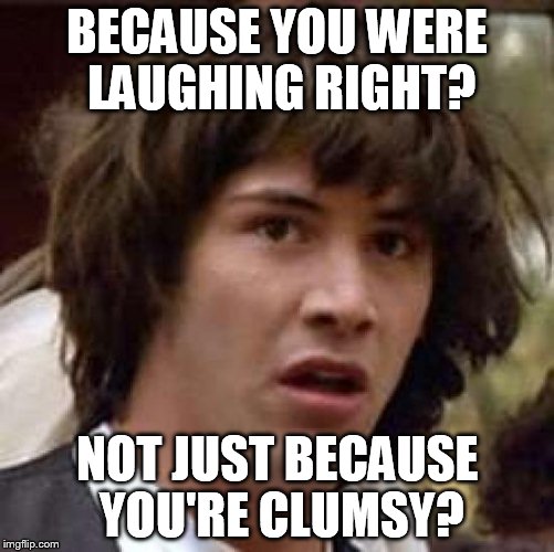 Conspiracy Keanu Meme | BECAUSE YOU WERE LAUGHING RIGHT? NOT JUST BECAUSE YOU'RE CLUMSY? | image tagged in memes,conspiracy keanu | made w/ Imgflip meme maker