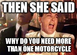 Good Fellas Hilarious Meme | THEN SHE SAID WHY DO YOU NEED MORE THAN ONE MOTORCYCLE | image tagged in ray liotta | made w/ Imgflip meme maker