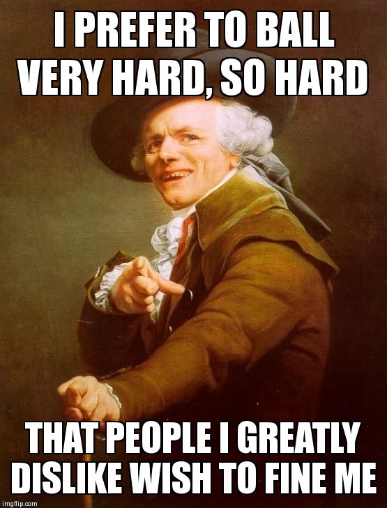 Joseph Ducreux Meme | I PREFER TO BALL VERY HARD, SO HARD THAT PEOPLE I GREATLY DISLIKE WISH TO FINE ME | image tagged in memes,joseph ducreux | made w/ Imgflip meme maker
