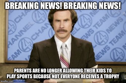 Ron Burgundy Meme | BREAKING NEWS! BREAKING NEWS! PARENTS ARE NO LONGER ALLOWING THEIR KIDS TO PLAY SPORTS BECAUSE NOT EVERYONE RECEIVES A TROPHY | image tagged in memes,ron burgundy | made w/ Imgflip meme maker
