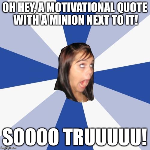 Annoying Facebook Girl | OH HEY, A MOTIVATIONAL QUOTE WITH A MINION NEXT TO IT! SOOOO TRUUUUU! | image tagged in memes,annoying facebook girl | made w/ Imgflip meme maker