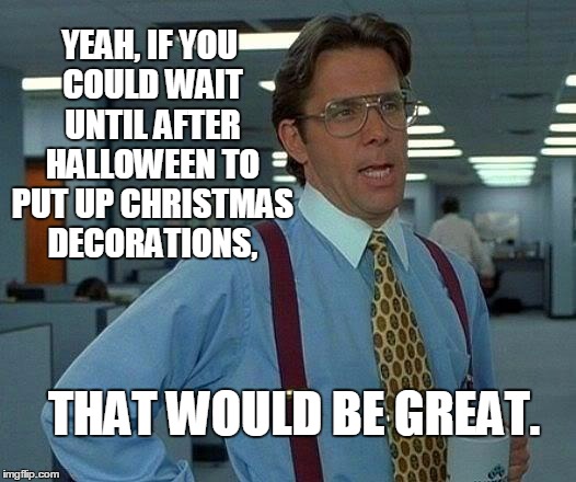 That Would Be Great Meme | YEAH, IF YOU COULD WAIT UNTIL AFTER HALLOWEEN TO PUT UP CHRISTMAS DECORATIONS, THAT WOULD BE GREAT. | image tagged in memes,that would be great | made w/ Imgflip meme maker