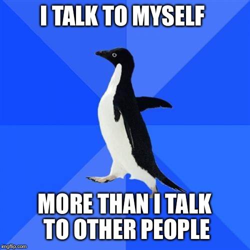 Socially Awkward Penguin | I TALK TO MYSELF MORE THAN I TALK TO OTHER PEOPLE | image tagged in memes,socially awkward penguin | made w/ Imgflip meme maker