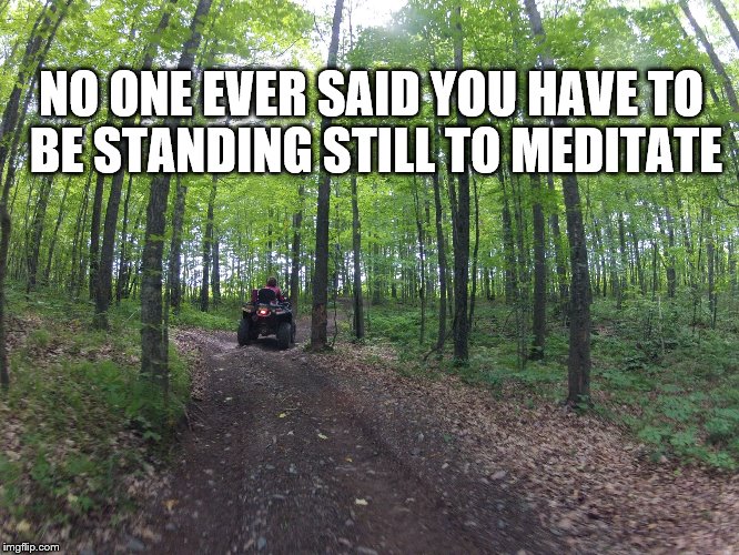 Meditation ATV style | NO ONE EVER SAID YOU HAVE TO BE STANDING STILL TO MEDITATE | image tagged in soo line trail,atving,atvs | made w/ Imgflip meme maker
