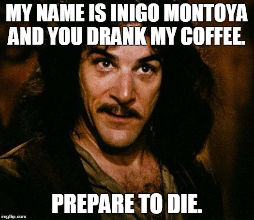 Inigo Montoya | MY NAME IS INIGO MONTOYA AND YOU DRANK MY COFFEE. PREPARE TO DIE. | image tagged in memes,inigo montoya | made w/ Imgflip meme maker