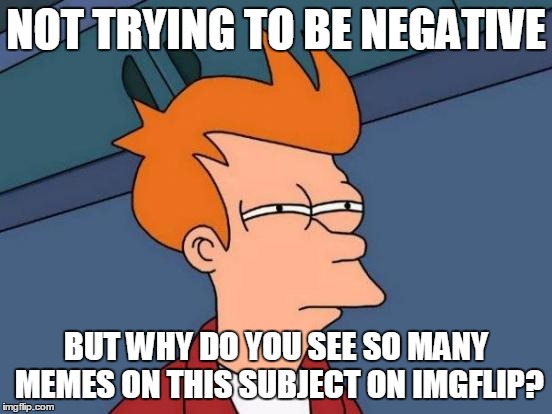 NOT TRYING TO BE NEGATIVE BUT WHY DO YOU SEE SO MANY MEMES ON THIS SUBJECT ON IMGFLIP? | image tagged in memes,futurama fry | made w/ Imgflip meme maker