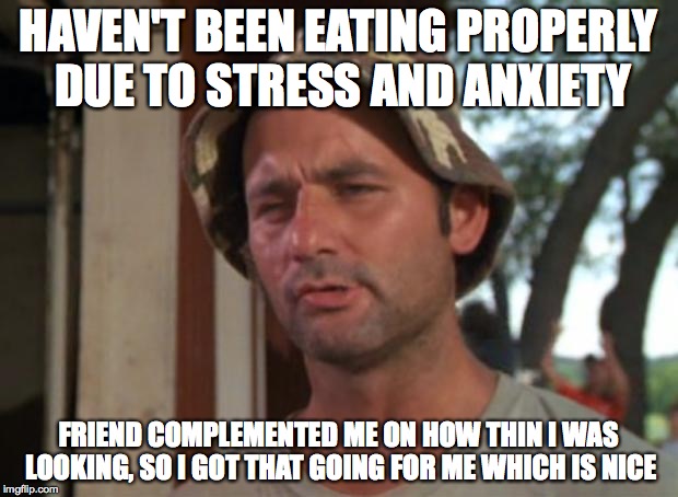 So I Got That Goin For Me Which Is Nice Meme | HAVEN'T BEEN EATING PROPERLY DUE TO STRESS AND ANXIETY FRIEND COMPLEMENTED ME ON HOW THIN I WAS LOOKING, SO I GOT THAT GOING FOR ME WHICH IS | image tagged in memes,so i got that goin for me which is nice,AdviceAnimals | made w/ Imgflip meme maker