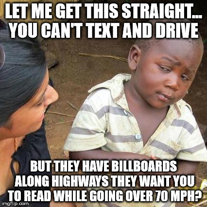 Third World Skeptical Kid | LET ME GET THIS STRAIGHT... YOU CAN'T TEXT AND DRIVE BUT THEY HAVE BILLBOARDS ALONG HIGHWAYS THEY WANT YOU TO READ WHILE GOING OVER 70 MPH? | image tagged in funny memes,third world skeptical kid,don't text and drive,signs/billboards | made w/ Imgflip meme maker