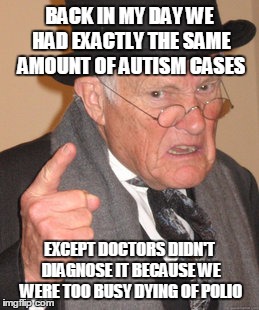 BACK IN MY DAY WE HAD EXACTLY THE SAME AMOUNT OF AUTISM CASES EXCEPT DOCTORS DIDN'T DIAGNOSE IT BECAUSE WE WERE TOO BUSY DYING OF POLIO | image tagged in memes,back in my day | made w/ Imgflip meme maker