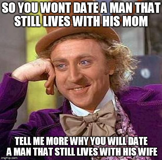 
 | SO YOU WONT DATE A MAN THAT STILL LIVES WITH HIS MOM TELL ME MORE WHY YOU WILL DATE A MAN THAT STILL LIVES WITH HIS WIFE | image tagged in memes,creepy condescending wonka,mom,wife,date | made w/ Imgflip meme maker
