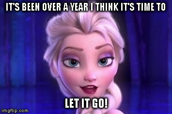 It's been over a year, I think its time to "Let it Go!" | IT'S BEEN OVER A YEAR I THINK IT'S TIME TO LET IT GO! | image tagged in let it go,frozen | made w/ Imgflip meme maker