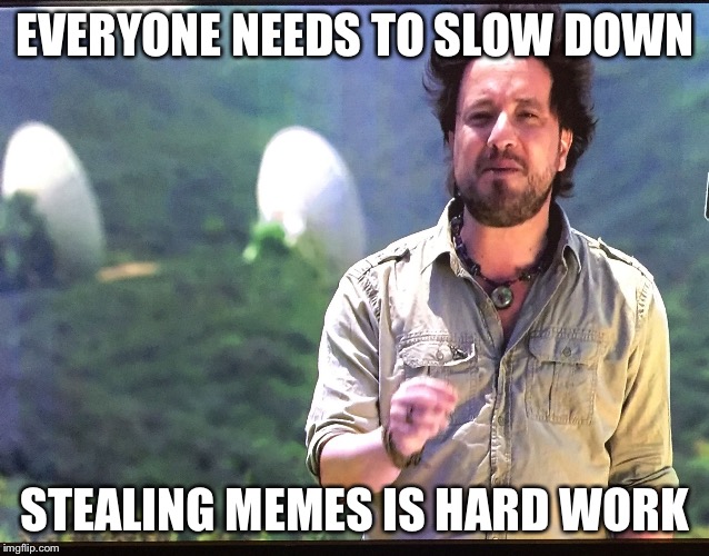 EVERYONE NEEDS TO SLOW DOWN STEALING MEMES IS HARD WORK | image tagged in ancient aliens,stealing,funny,memes,weird stuff i do potoo | made w/ Imgflip meme maker