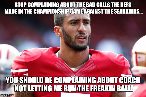 Stop complaining about the wrong thing | STOP COMPLAINING ABOUT THE BAD CALLS THE REFS MADE IN THE CHAMPIONSHIP GAME AGAINST THE SEAHAWKS... YOU SHOULD BE COMPLAINING ABOUT COACH NO | image tagged in kapernick,49ers,championship,nfc championship | made w/ Imgflip meme maker