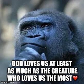 Thinking ape | GOD LOVES US AT LEAST AS MUCH AS THE CREATURE WHO LOVES US THE MOST❤️ | image tagged in thinking ape | made w/ Imgflip meme maker