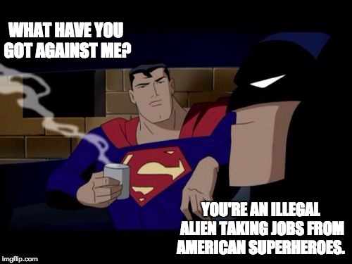 Batman And Superman Meme | WHAT HAVE YOU GOT AGAINST ME? YOU'RE AN ILLEGAL ALIEN TAKING JOBS FROM AMERICAN SUPERHEROES. | image tagged in memes,batman and superman | made w/ Imgflip meme maker