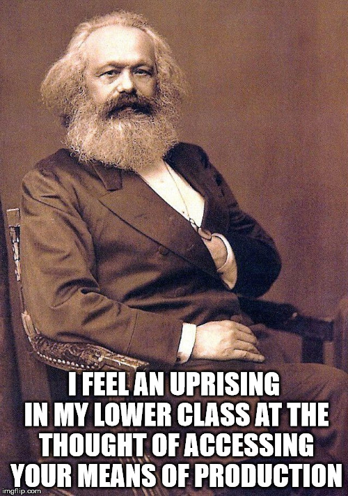 Mark feels an uprising in his lower class. | I FEEL AN UPRISING IN MY LOWER CLASS AT THE THOUGHT OF ACCESSING YOUR MEANS OF PRODUCTION | image tagged in karl marx,class war,communism,karl marx meme,memes | made w/ Imgflip meme maker