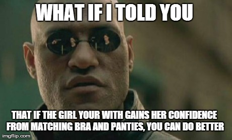 Matrix Morpheus Meme | WHAT IF I TOLD YOU THAT IF THE GIRL YOUR WITH GAINS HER CONFIDENCE FROM MATCHING BRA AND PANTIES, YOU CAN DO BETTER | image tagged in memes,matrix morpheus | made w/ Imgflip meme maker