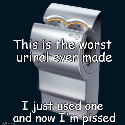 This is the worst urinal ever made I just used one and now I'm pissed | image tagged in dyson urinal | made w/ Imgflip meme maker
