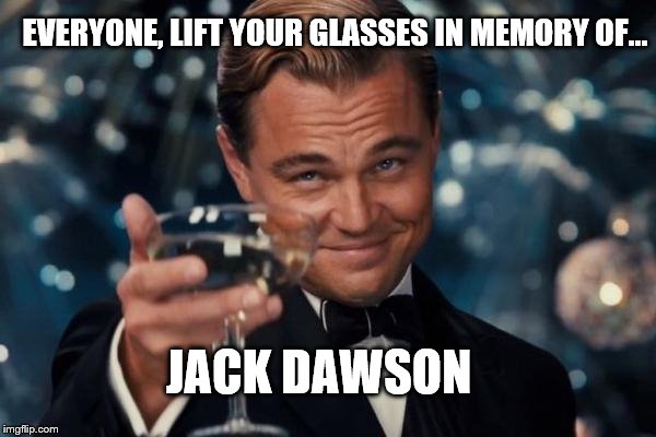 Leonardo Dicaprio Cheers | EVERYONE, LIFT YOUR GLASSES IN MEMORY OF... JACK DAWSON | image tagged in memes,leonardo dicaprio cheers,titanic,hollywood,memories,jack dawson | made w/ Imgflip meme maker