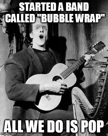 Happy Birthday to you! Lead guitar in a band SKROU! Happy Birthd | STARTED A BAND CALLED "BUBBLE WRAP" ALL WE DO IS POP | image tagged in happy birthday to you lead guitar in a band skrou happy birthd | made w/ Imgflip meme maker