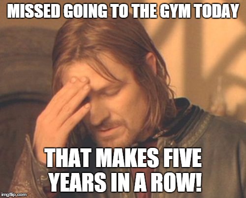 Frustrated Boromir | MISSED GOING TO THE GYM TODAY THAT MAKES FIVE YEARS IN A ROW! | image tagged in memes,frustrated boromir | made w/ Imgflip meme maker