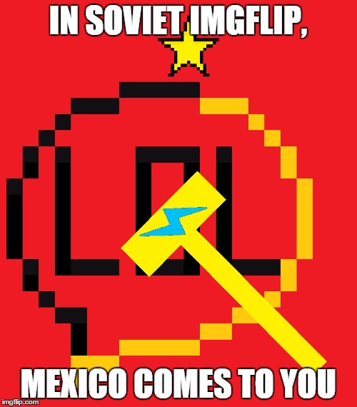 IN SOVIET IMGFLIP, MEXICO COMES TO YOU | made w/ Imgflip meme maker