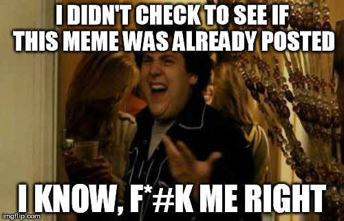 Got down votes? | I DIDN'T CHECK TO SEE IF THIS MEME WAS ALREADY POSTED I KNOW, F*#K ME RIGHT | image tagged in memes,i know fuck me right | made w/ Imgflip meme maker
