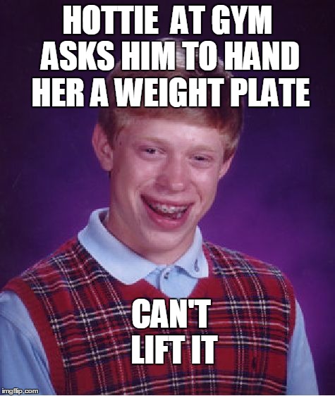 Bad Luck Brian Meme | HOTTIE  AT GYM ASKS HIM TO HAND HER A WEIGHT PLATE CAN'T LIFT IT | image tagged in memes,bad luck brian | made w/ Imgflip meme maker