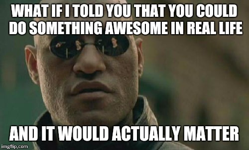 Matrix Morpheus Meme | WHAT IF I TOLD YOU THAT YOU COULD DO SOMETHING AWESOME IN REAL LIFE AND IT WOULD ACTUALLY MATTER | image tagged in memes,matrix morpheus | made w/ Imgflip meme maker