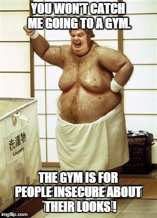 YOU WON'T CATCH ME GOING TO A GYM. THE GYM IS FOR PEOPLE INSECURE ABOUT   THEIR LOOKS ! | made w/ Imgflip meme maker