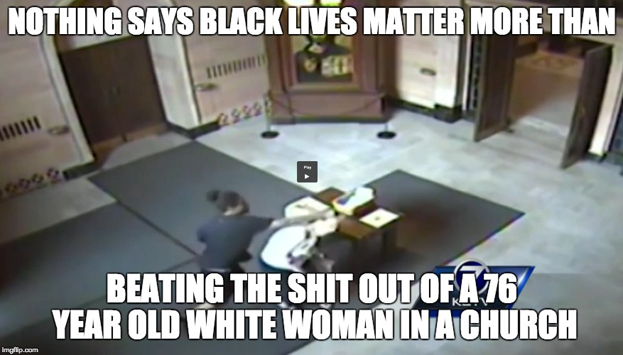 NOTHING SAYS BLACK LIVES MATTER MORE THAN BEATING THE SHIT OUT OF A 76 YEAR OLD WHITE WOMAN IN A CHURCH | image tagged in racism,black lives matter | made w/ Imgflip meme maker