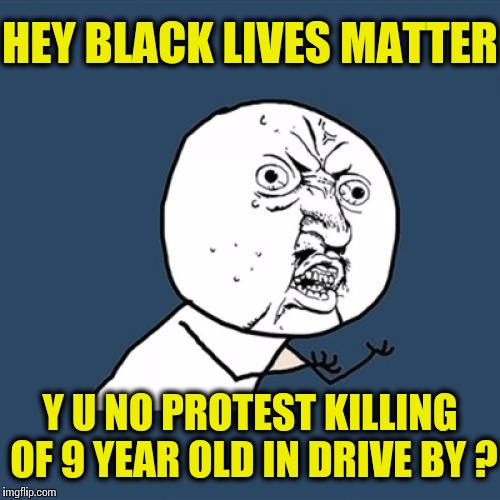 The Inconvenient Truth | HEY BLACK LIVES MATTER Y U NO PROTEST KILLING OF 9 YEAR OLD IN DRIVE BY ? | image tagged in memes,y u no,black lives matter | made w/ Imgflip meme maker