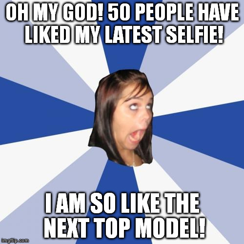 Annoying Facebook Girl | OH MY GOD! 50 PEOPLE HAVE LIKED MY LATEST SELFIE! I AM SO LIKE THE NEXT TOP MODEL! | image tagged in memes,annoying facebook girl | made w/ Imgflip meme maker