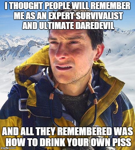 Bear Grylls Meme | I THOUGHT PEOPLE WILL REMEMBER ME AS AN EXPERT SURVIVALIST AND ULTIMATE DAREDEVIL AND ALL THEY REMEMBERED WAS HOW TO DRINK YOUR OWN PISS | image tagged in memes,bear grylls | made w/ Imgflip meme maker