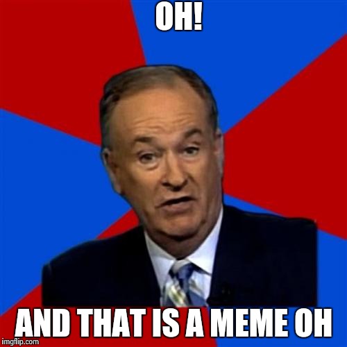 Bill O'Reilly | OH! AND THAT IS A MEME OH | image tagged in memes,bill oreilly | made w/ Imgflip meme maker