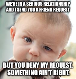 Skeptical Baby | WE'RE IN A SERIOUS RELATIONSHIP AND I SEND YOU A FRIEND REQUEST BUT YOU DENY MY REQUEST. SOMETHING AIN'T RIGHT. | image tagged in memes,skeptical baby | made w/ Imgflip meme maker