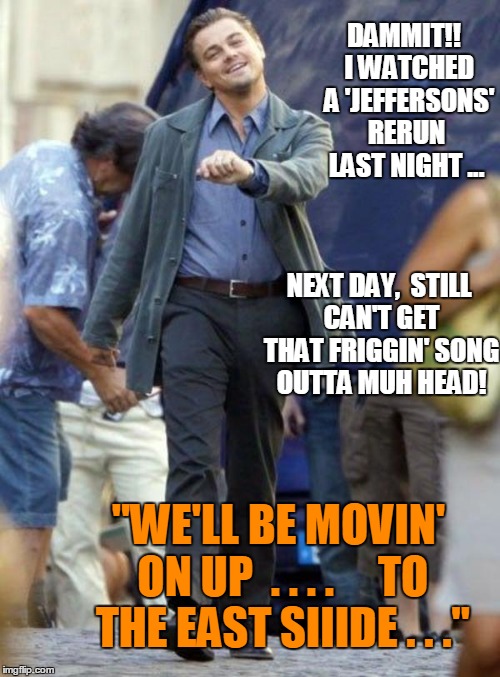Dicaprio walking | DAMMIT!!  I WATCHED  A 'JEFFERSONS' RERUN LAST NIGHT ... NEXT DAY,  STILL CAN'T GET THAT FRIGGIN' SONG OUTTA MUH HEAD! "WE'LL BE MOVIN' ON U | image tagged in dicaprio walking | made w/ Imgflip meme maker