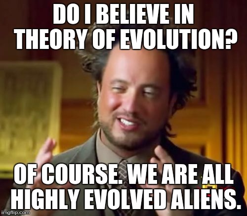 Makes sense to me. | DO I BELIEVE IN THEORY OF EVOLUTION? OF COURSE. WE ARE ALL HIGHLY EVOLVED ALIENS. | image tagged in memes,ancient aliens,evolution | made w/ Imgflip meme maker