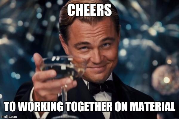 Leonardo Dicaprio Cheers Meme | CHEERS TO WORKING TOGETHER ON MATERIAL | image tagged in memes,leonardo dicaprio cheers | made w/ Imgflip meme maker