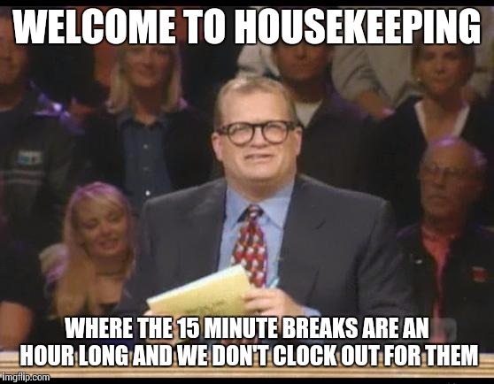 Whose Line is it Anyway | WELCOME TO HOUSEKEEPING WHERE THE 15 MINUTE BREAKS ARE AN HOUR LONG AND WE DON'T CLOCK OUT FOR THEM | image tagged in whose line is it anyway,AdviceAnimals | made w/ Imgflip meme maker