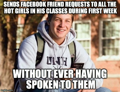 College Freshman | SENDS FACEBOOK FRIEND REQUESTS TO ALL THE HOT GIRLS IN HIS CLASSES DURING FIRST WEEK WITHOUT EVER HAVING SPOKEN TO THEM | image tagged in memes,college freshman,AdviceAnimals | made w/ Imgflip meme maker