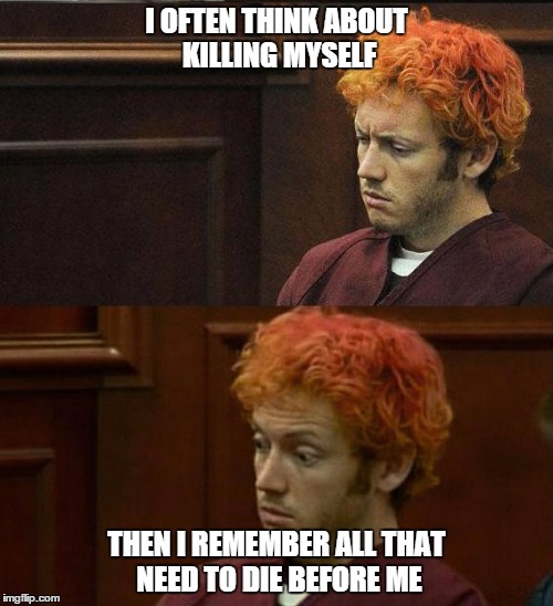James Holmes | I OFTEN THINK ABOUT KILLING MYSELF THEN I REMEMBER ALL THAT NEED TO DIE BEFORE ME | image tagged in james holmes | made w/ Imgflip meme maker
