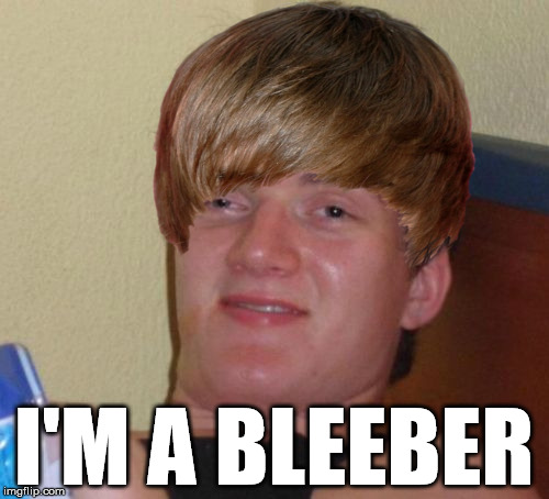 Bleeber | I'M A BLEEBER | image tagged in 10 guy,bleeber,bieber,belieber | made w/ Imgflip meme maker