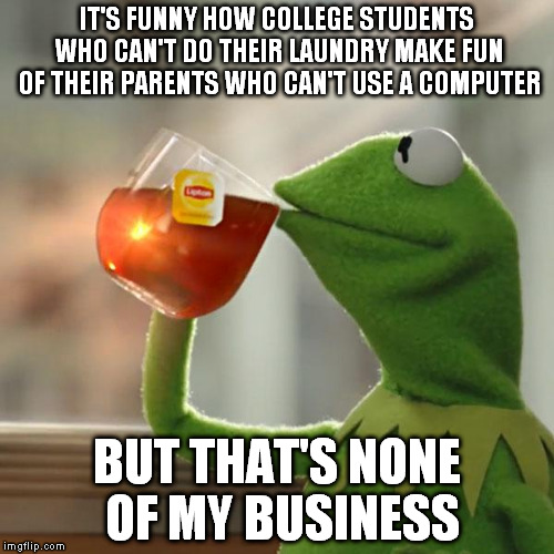 But That's None Of My Business | IT'S FUNNY HOW COLLEGE STUDENTS WHO CAN'T DO THEIR LAUNDRY MAKE FUN OF THEIR PARENTS WHO CAN'T USE A COMPUTER BUT THAT'S NONE OF MY BUSINESS | image tagged in memes,but thats none of my business,kermit the frog | made w/ Imgflip meme maker