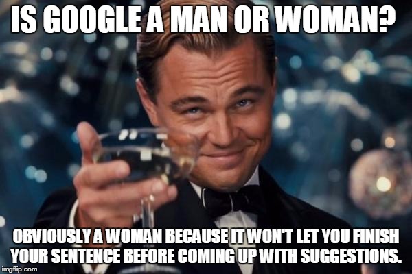 Is Google a man or woman? | IS GOOGLE A MAN OR WOMAN? OBVIOUSLY A WOMAN BECAUSE IT WON'T LET YOU FINISH YOUR SENTENCE BEFORE COMING UP WITH SUGGESTIONS. | image tagged in memes,leonardo dicaprio cheers,google,funny memes,women,men | made w/ Imgflip meme maker