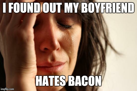 First World Problems | I FOUND OUT MY BOYFRIEND HATES BACON | image tagged in memes,first world problems,bacon | made w/ Imgflip meme maker